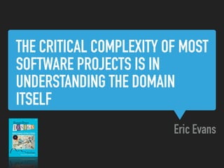 THE CRITICAL COMPLEXITY OF MOST
SOFTWARE PROJECTS IS IN
UNDERSTANDING THE DOMAIN
ITSELF
Eric Evans
 