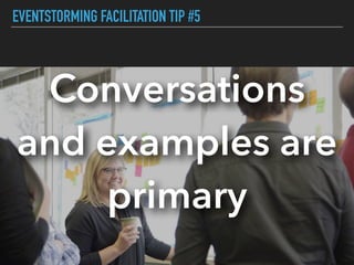 EVENTSTORMING FACILITATION TIP #5
Conversations
and examples are
primary
 