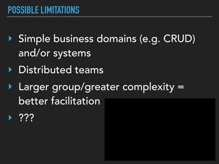 POSSIBLE LIMITATIONS
‣ Simple business domains (e.g. CRUD)
and/or systems
‣ Distributed teams
‣ Larger group/greater complexity =
better facilitation
‣ ???
 