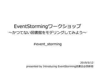 EventStormingワークショップ
〜かつてない図書館をモデリングしてみよう〜
2019/5/12
presented by Introducing EventStorming読書会@⻄新宿
#event_storming
 