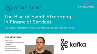 The Rise of Event Streaming
in Financial Services
Use Cases, Architectures and Examples powered by Apache Kafka
Kai Waehner
Field CTO
contact@kai-waehner.de
LinkedIn
@KaiWaehner
www.confluent.io
www.kai-waehner.de
 