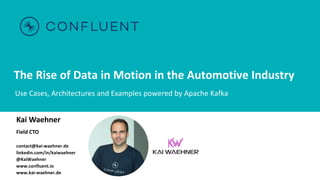 The Rise of Data in Motion in the Automotive Industry
Use Cases, Architectures and Examples powered by Apache Kafka
Kai Waehner
Field CTO
contact@kai-waehner.de
linkedin.com/in/kaiwaehner
@KaiWaehner
www.confluent.io
www.kai-waehner.de
 