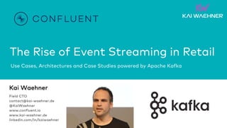 The Rise of Event Streaming in Retail
Use Cases, Architectures and Case Studies powered by Apache Kafka
Kai Waehner
Field CTO
contact@kai-waehner.de
@KaiWaehner
www.confluent.io
www.kai-waehner.de
linkedin.com/in/kaiwaehner
 