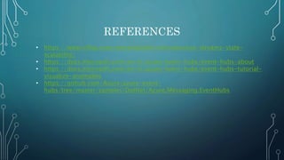 REFERENCES
• https://www.infoq.com/presentations/microservices-streams-state-
scalability/
• https://docs.microsoft.com/en-in/azure/event-hubs/event-hubs-about
• https://docs.microsoft.com/en-in/azure/event-hubs/event-hubs-tutorial-
visualize-anomalies
• https://github.com/Azure/azure-event-
hubs/tree/master/samples/DotNet/Azure.Messaging.EventHubs
 