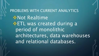 PROBLEMS WITH CURRENT ANALYTICS
Not Realtime
ETL was created during a
period of monolithic
architectures, data warehouses
and relational databases.
 