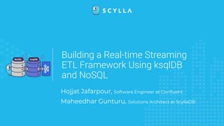 Building a Real-time Streaming
ETL Framework Using ksqlDB
and NoSQL
Hojjat Jafarpour, Software Engineer at Confluent
Maheedhar Gunturu, Solutions Architect at ScyllaDB
 