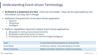 © 2019 IBM CorporationIBM Event Streams
Understanding Event-driven Terminology
25
▪ An Event is a statement of a fact. Facts are immutable – they can be superseded by new
information, but they don’t change
▪ Additional characteristics of an event-driven application
– Reactive
– Responsive
– Intelligent
▪ Platform capabilities required to deliver Event-driven applications
1. Being able to communicate and persist events
2. Being able to take direct action on events
3. Processing event streams to derive real time insight/intelligence
Event A record that something happened at a particular time
Event Stream A continuous, ordered, unbounded sequence of events
Stream Processing Stateful computation optimized for continuous processing
 