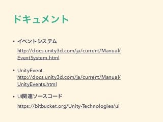 ドキュメント
• イベントシステム 
http://docs.unity3d.com/ja/current/Manual/
EventSystem.html
• UnityEvent  
http://docs.unity3d.com/ja/current/Manual/
UnityEvents.html
• UI関連ソースコード 
https://bitbucket.org/Unity-Technologies/ui
 