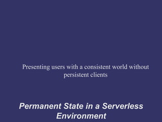 Presenting users with a consistent world without
                persistent clients



Permanent State in a Serverless
        Environment
 