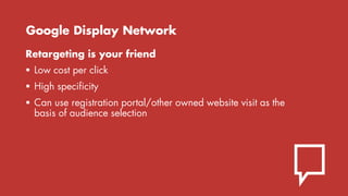 Google Display Network
Retargeting is your friend
 Low cost per click
 High specificity
 Can use registration portal/ot...