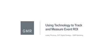 Using Technology toTrack
and Measure Event ROI
Lesley Pinckney, SVP Digital Strategy – GMR Marketing
 