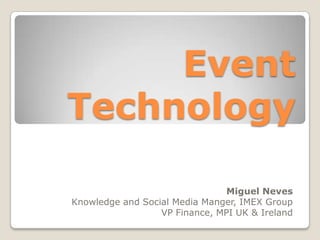 Event
Technology

                                Miguel Neves
Knowledge and Social Media Manger, IMEX Group
                  VP Finance, MPI UK & Ireland
 