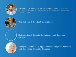 Karteek Panakani | Development Lead Panakani
brings a decade of experience in building products
to our team.
Uma Mahesh | Product Architect
Bhargavi Suthari | Application Project Manager
and Customer Quality Manager
Madhusudhan| Mobile Architect and Project
Manager
 