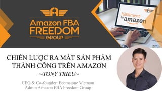 CHIẾN LƯỢC RA MẮT SẢN PHẨM
THÀNH CÔNG TRÊN AMAZON
~TONY TRIEU~
CEO & Co-founder: Ecomstone Vietnam
Admin Amazon FBA Freedom Group
 