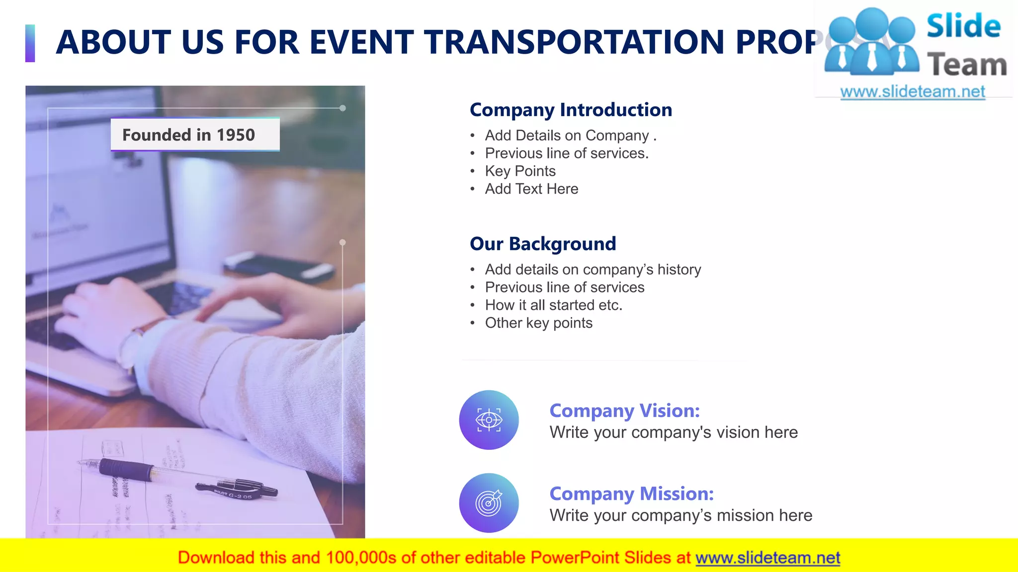 ABOUT US FOR EVENT TRANSPORTATION PROPOSAL
10
Founded in 1950
Company Introduction
• Add Details on Company .
• Previous line of services.
• Key Points
• Add Text Here
Our Background
• Add details on company’s history
• Previous line of services
• How it all started etc.
• Other key points
Company Vision:
Write your company's vision here
Company Mission:
Write your company’s mission here
 