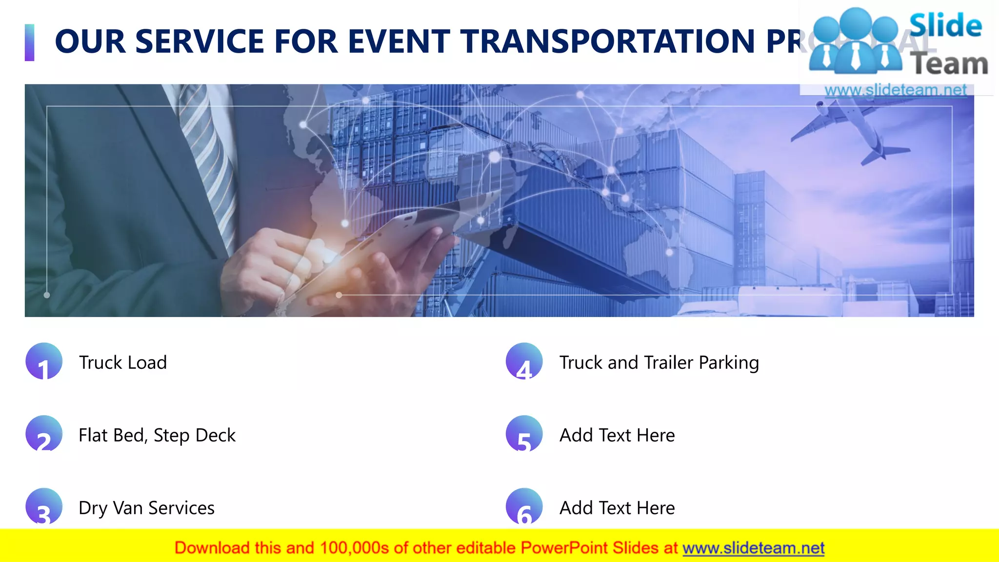 OUR SERVICE FOR EVENT TRANSPORTATION PROPOSAL
5
Truck Load
1
Flat Bed, Step Deck
2
Dry Van Services
3 Add Text Here
6
Truck and Trailer Parking
4
Add Text Here
5
 