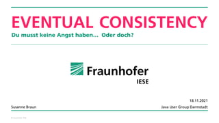 © Fraunhofer IESE
EVENTUAL CONSISTENCY
Du musst keine Angst haben…
Susanne Braun
18.11.2021
Java User Group Darmstadt
Oder doch?
 