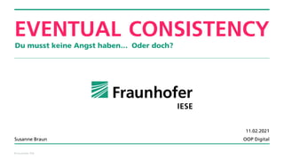 © Fraunhofer IESE
EVENTUAL CONSISTENCY
Du musst keine Angst haben…
Susanne Braun
11.02.2021
OOP Digital
Oder doch?
 