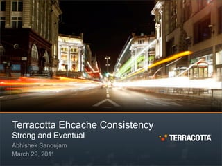 Terracotta Ehcache Consistency
Strong and Eventual
Abhishek Sanoujam
March 29, 2011
 