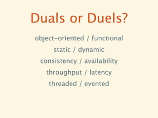 Duals or Duels?
object-oriented / functional
     static / dynamic
 consistency / availability
   throughput / latency
    threaded / evented
 