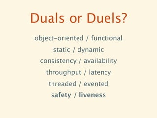Duals or Duels?
object-oriented / functional
     static / dynamic
 consistency / availability
   throughput / latency
    threaded / evented
     safety / liveness
 