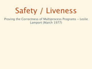 Safety / Liveness
Proving the Correctness of Multiprocess Programs - Leslie
                 Lamport (March 1977)
 