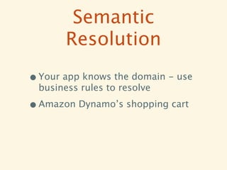 Semantic
        Resolution
• Your app knows the domain - use
  business rules to resolve

• Amazon Dynamo’s shopping cart
 