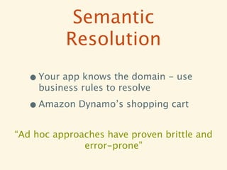 Semantic
           Resolution
  • Your app knows the domain - use
     business rules to resolve

  • Amazon Dynamo’s shopping cart
“Ad hoc approaches have proven brittle and
              error-prone”
 
