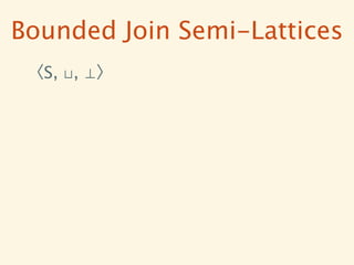 Bounded Join Semi-Lattices
 〈S, ⊔, ⊥〉
 
