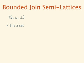 Bounded Join Semi-Lattices
 〈S, ⊔, ⊥〉

 ‣ S is a set
 