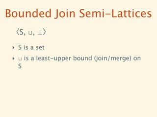 Bounded Join Semi-Lattices
 〈S, ⊔, ⊥〉

 ‣ S is a set
 ‣ ⊔ is a least-upper bound (join/merge) on
   S
 