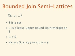 Bounded Join Semi-Lattices
 〈S, ⊔, ⊥〉

 ‣ S is a set
 ‣ ⊔ is a least-upper bound (join/merge) on
   S
 ‣ ⊥∈S
 ‣ ∀x, y ∈ S: x ≤S y   x⊔y=y
 