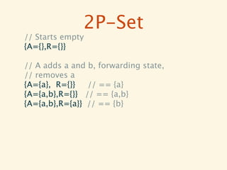 2P-Set
// Starts empty
{A={},R={}}

// A adds a and b, forwarding state,
// removes a
{A={a}, R={}}   // == {a}
{A={a,b},R={}} // == {a,b}
{A={a,b},R={a}} // == {b}
 