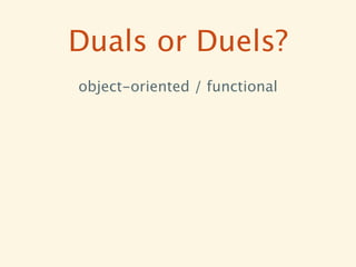 Duals or Duels?
object-oriented / functional
 