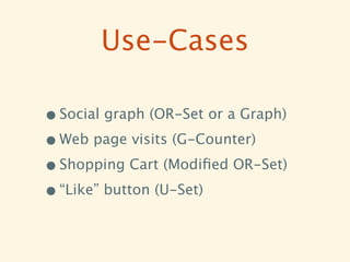 Use-Cases

• Social graph (OR-Set or a Graph)
• Web page visits (G-Counter)
• Shopping Cart (Modiﬁed OR-Set)
• “Like” button (U-Set)
 