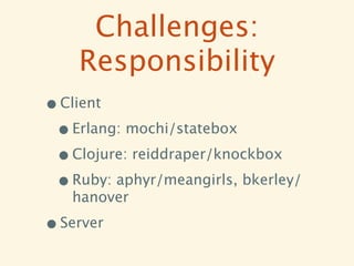 Challenges:
    Responsibility
• Client
 • Erlang: mochi/statebox
 • Clojure: reiddraper/knockbox
 • Ruby: aphyr/meangirls, bkerley/
   hanover

• Server
 