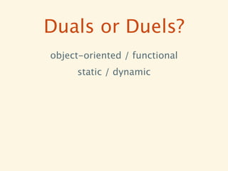 Duals or Duels?
object-oriented / functional
     static / dynamic
 