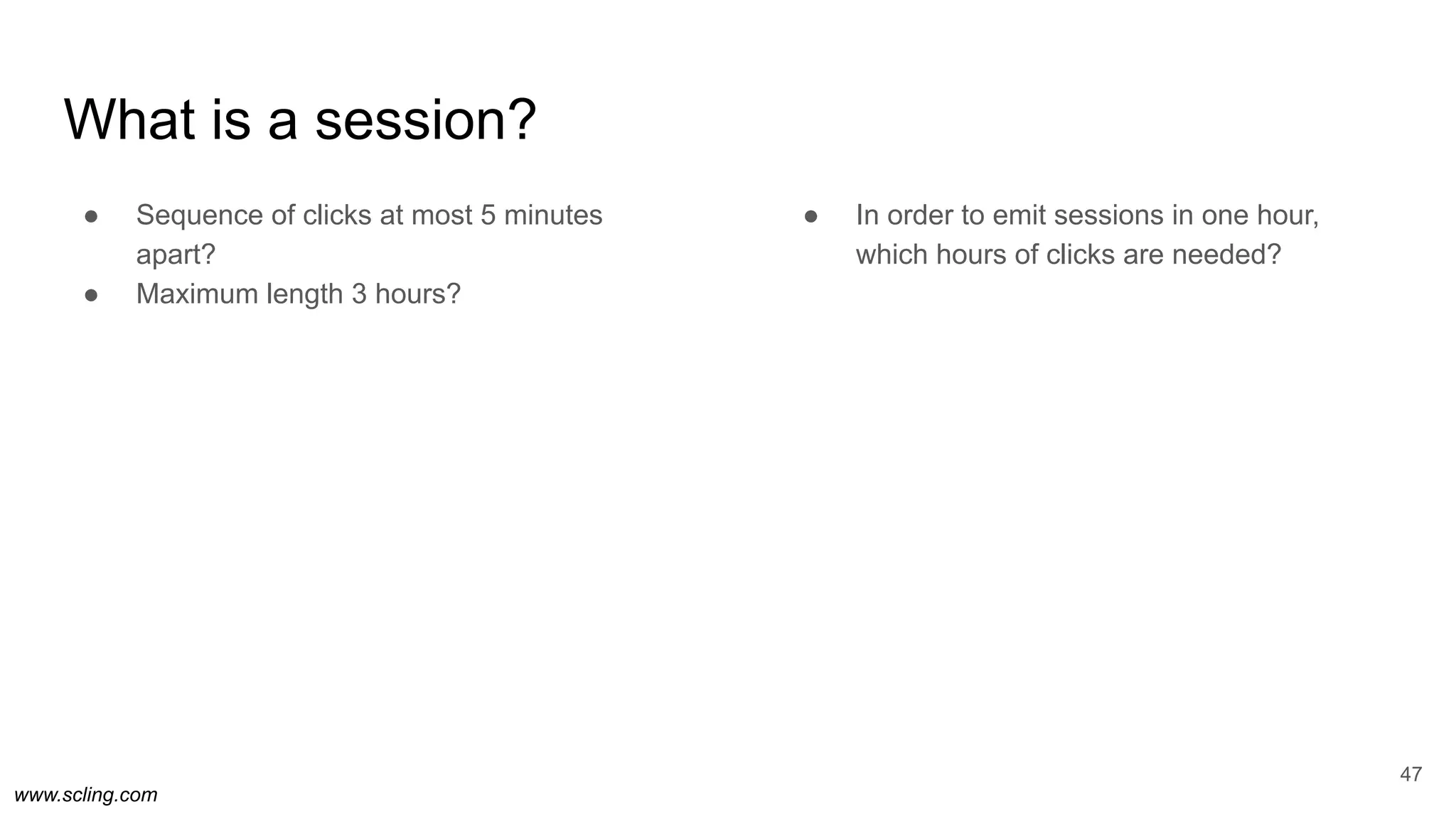 www.scling.com
What is a session?
● Sequence of clicks at most 5 minutes
apart?
● Maximum length 3 hours?
● In order to emit sessions in one hour,
which hours of clicks are needed?
47
 