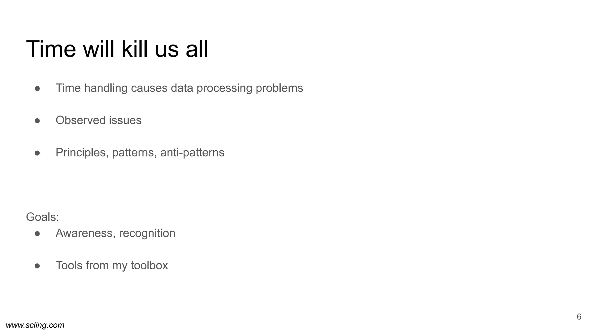 www.scling.com
Time will kill us all
● Time handling causes data processing problems
● Observed issues
● Principles, patterns, anti-patterns
Goals:
● Awareness, recognition
● Tools from my toolbox
6
 