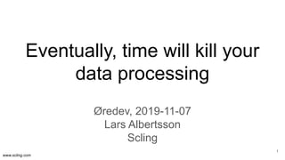 www.scling.com
Eventually, time will kill your
data processing
Øredev, 2019-11-07
Lars Albertsson
Scling
1
 