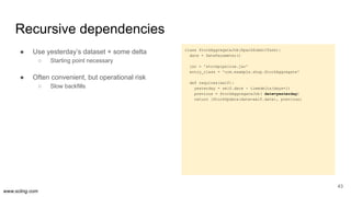 www.scling.com
Recursive dependencies
● Use yesterday’s dataset + some delta
○ Starting point necessary
● Often convenient...