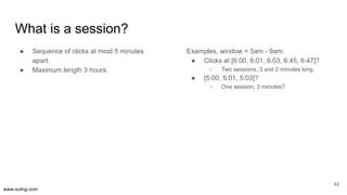 www.scling.com
What is a session?
● Sequence of clicks at most 5 minutes
apart.
● Maximum length 3 hours.
Examples, window...