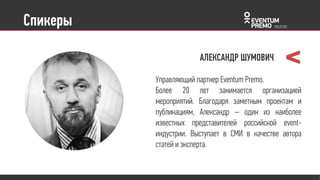 Управляющий партнер Eventum Premo.
Более 20 лет занимается организацией
мероприятий. Благодаря заметным
проектам и публикациям, Александр –
один из наиболее известных
представителей российской event-
индустрии. Выступает в СМИ в качестве
автора статей и эксперта.
Спикеры
АЛЕКСАНДР ШУМОВИЧ
 