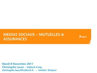 MEDIAS SOCIAUX – MUTUELLES &
 ASSURANCES




Mardi 8 Novembre 2011
Christophe Lauer – Valtech Corp.
christophe.lauer@valtech.fr -- twitter: @clauer
 