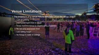  The limitations of a venue help to eliminate it from the venue search
 Lack of parking
 Obstructed sight-lines to stage
 Noise restrictions due to neighbouring properties
 No red wine and brown food
 Low ceiling height
 No fixings to walls or ceilings
 