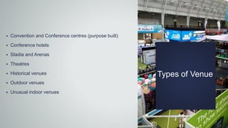 Types of Venue
 Convention and Conference centres (purpose built)
 Conference hotels
 Stadia and Arenas
 Theatres
 Historical venues
 Outdoor venues
 Unusual indoor venues
 