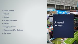 Unusual
venues
 Sports centres
 Schools
 Studios
 Airports (hangars)
 Offices
 Shopping centres
 Museums and Art Galleries
 Car parks
 