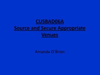 CUSBAD06A
Source and Secure Appropriate
           Venues


        Amanda O’Brien
 