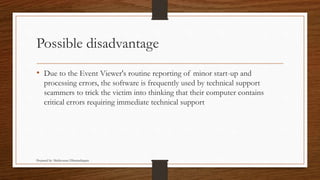 Possible disadvantage
• Due to the Event Viewer's routine reporting of minor start-up and
processing errors, the software is frequently used by technical support
scammers to trick the victim into thinking that their computer contains
critical errors requiring immediate technical support
Prepared by: Mathivanan Dharmalingam
 