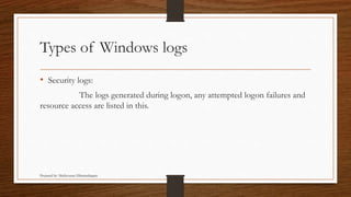 Types of Windows logs
• Security logs:
The logs generated during logon, any attempted logon failures and
resource access are listed in this.
Prepared by: Mathivanan Dharmalingam
 